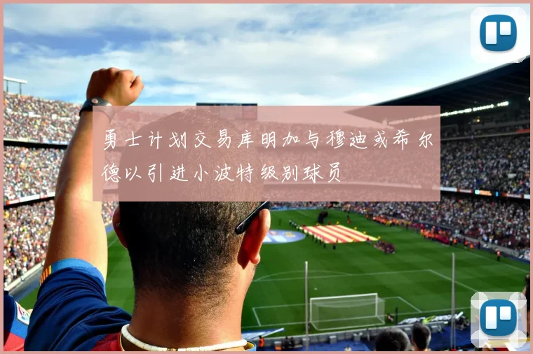 勇士计划交易库明加与穆迪或希尔德以引进小波特级别球员