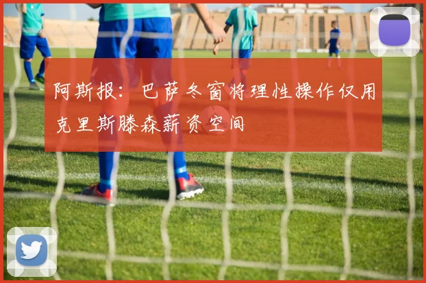 阿斯报：巴萨冬窗将理性操作仅用克里斯滕森薪资空间