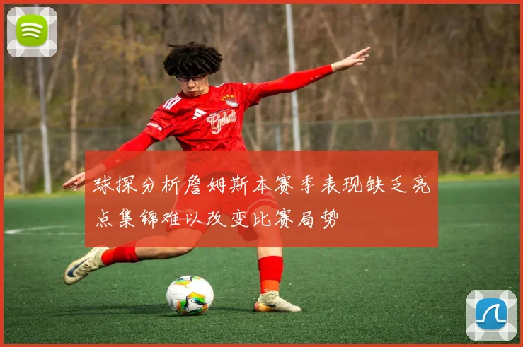 球探分析詹姆斯本赛季表现缺乏亮点集锦难以改变比赛局势