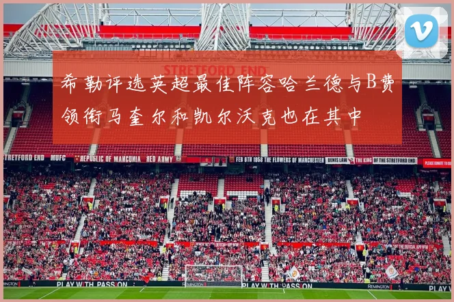 希勒评选英超最佳阵容哈兰德与B费领衔马奎尔和凯尔沃克也在其中