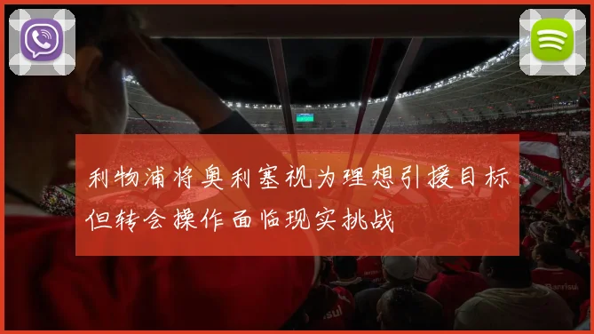 利物浦将奥利塞视为理想引援目标但转会操作面临现实挑战