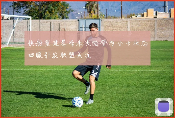 快船重建悬而未决哈登与小卡状态回暖引发联盟关注