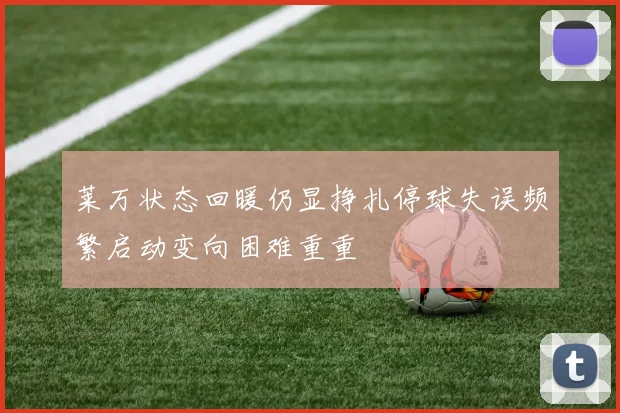 莱万状态回暖仍显挣扎停球失误频繁启动变向困难重重