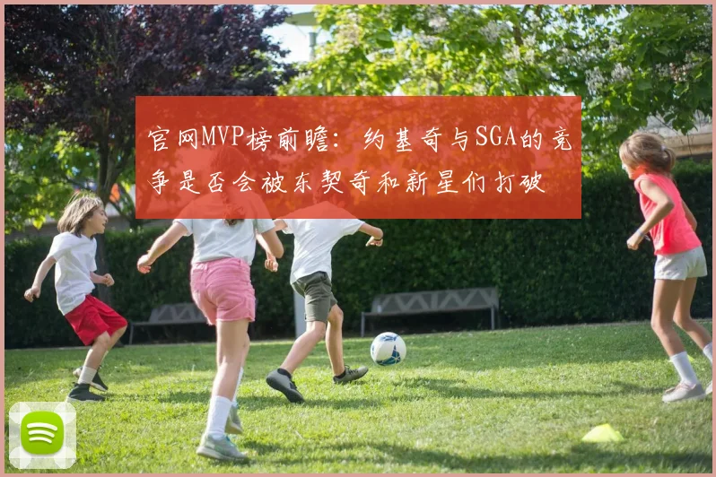 官网MVP榜前瞻：约基奇与SGA的竞争是否会被东契奇和新星们打破
