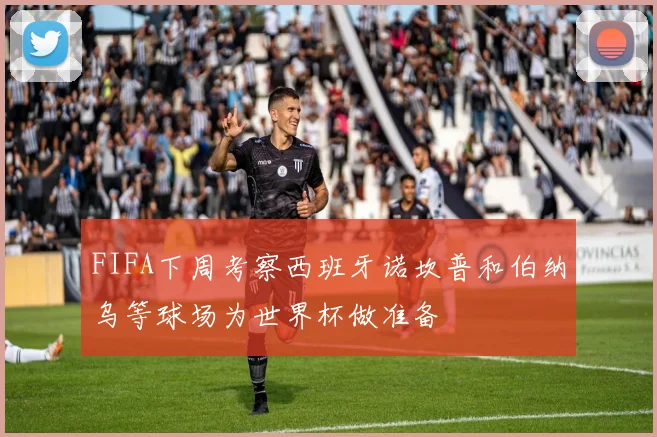 FIFA下周考察西班牙诺坎普和伯纳乌等球场为世界杯做准备