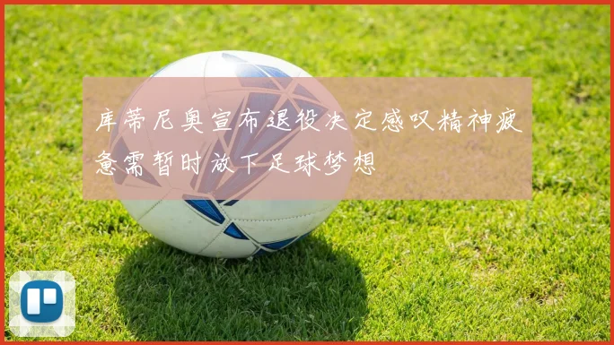库蒂尼奥宣布退役决定感叹精神疲惫需暂时放下足球梦想