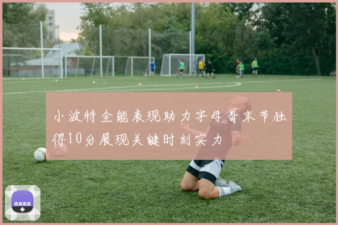 小波特全能表现助力字母哥末节独得10分展现关键时刻实力