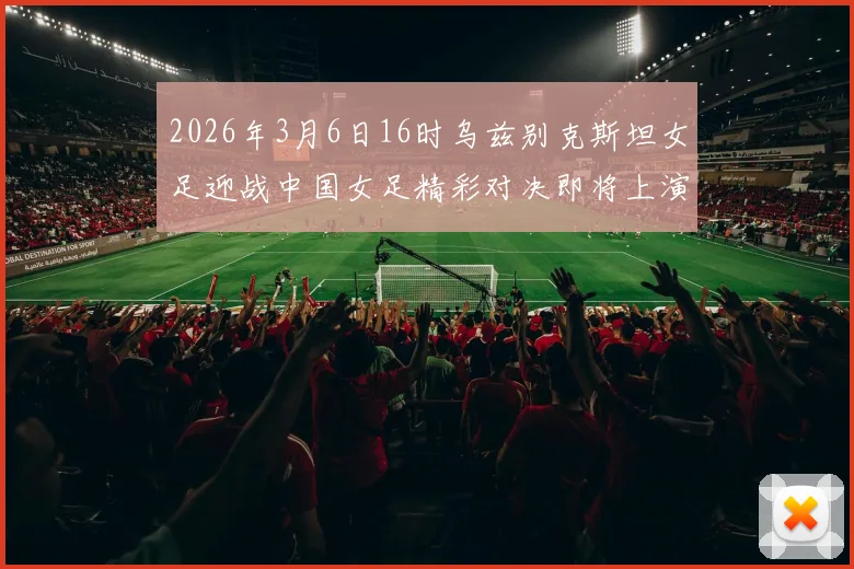 2026年3月6日16时乌兹别克斯坦女足迎战中国女足精彩对决即将上演