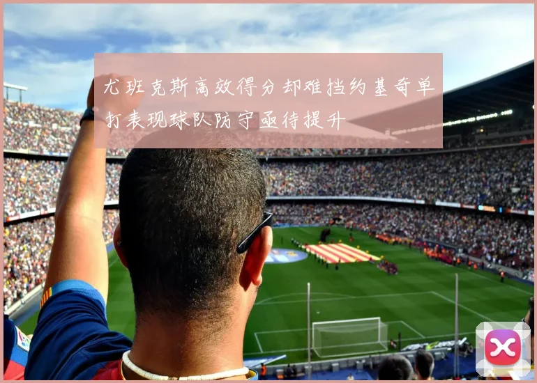 尤班克斯高效得分却难挡约基奇单打表现球队防守亟待提升