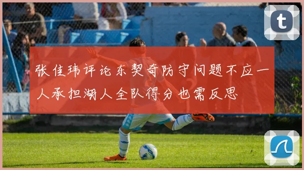 张佳玮评论东契奇防守问题不应一人承担湖人全队得分也需反思