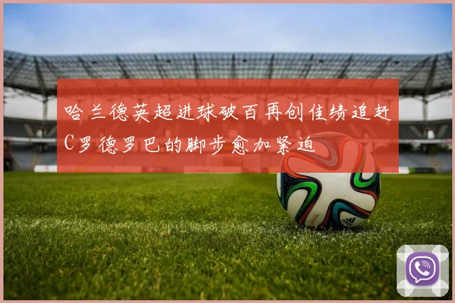 哈兰德英超进球破百再创佳绩追赶C罗德罗巴的脚步愈加紧迫