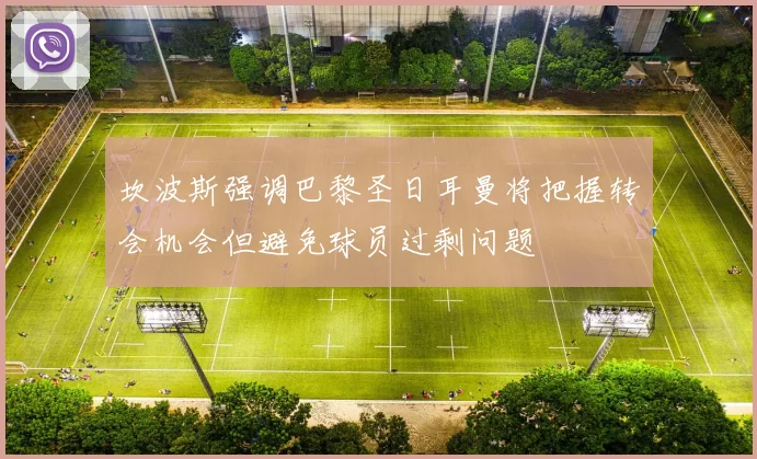 坎波斯强调巴黎圣日耳曼将把握转会机会但避免球员过剩问题