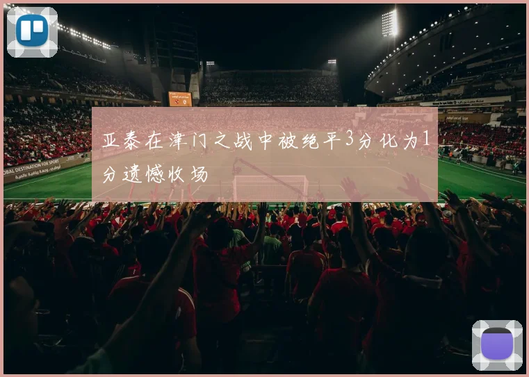 亚泰在津门之战中被绝平3分化为1分遗憾收场