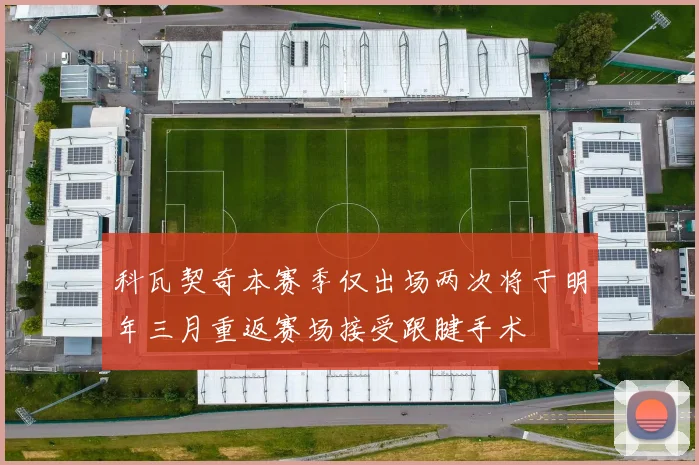科瓦契奇本赛季仅出场两次将于明年三月重返赛场接受跟腱手术