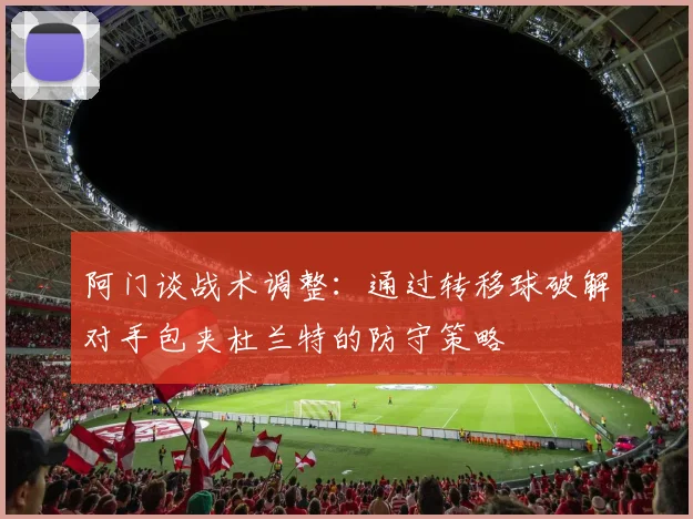 阿门谈战术调整：通过转移球破解对手包夹杜兰特的防守策略