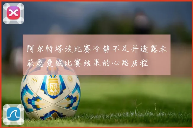阿尔特塔谈比赛冷静不足并透露未获悉曼城比赛结果的心路历程
