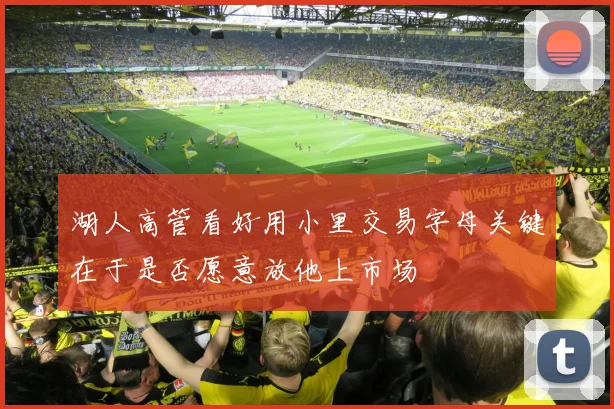 湖人高管看好用小里交易字母关键在于是否愿意放他上市场