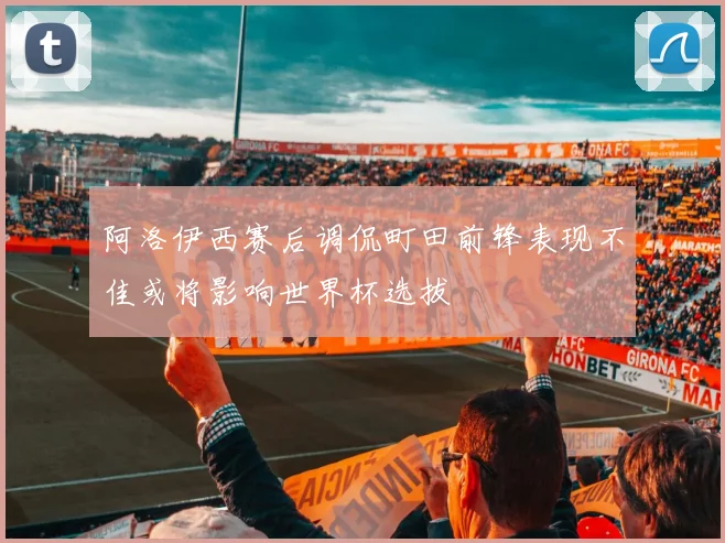 阿洛伊西赛后调侃町田前锋表现不佳或将影响世界杯选拔