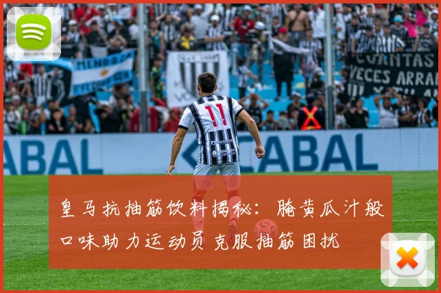 皇马抗抽筋饮料揭秘：腌黄瓜汁般口味助力运动员克服抽筋困扰