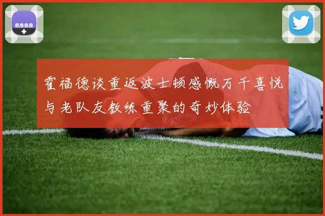 霍福德谈重返波士顿感慨万千喜悦与老队友教练重聚的奇妙体验