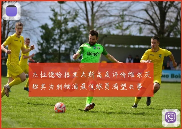 杰拉德哈格里夫斯高度评价维尔茨称其为利物浦最佳球员渴望共事
