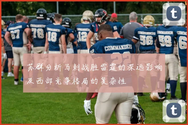 苏群分析马刺战胜雷霆的深远影响及西部竞争格局的复杂性