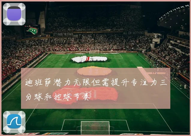 迪班萨潜力无限但需提升专注力三分球和控球节奏