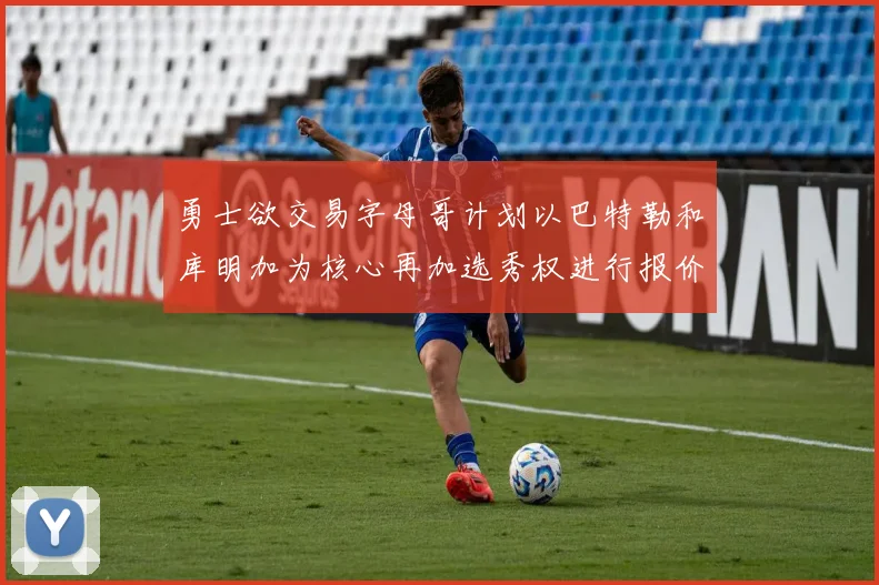 勇士欲交易字母哥计划以巴特勒和库明加为核心再加选秀权进行报价