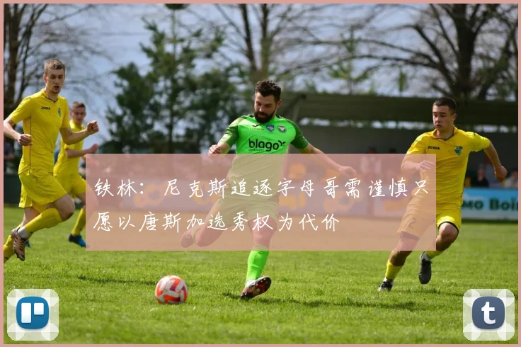 铁林：尼克斯追逐字母哥需谨慎只愿以唐斯加选秀权为代价