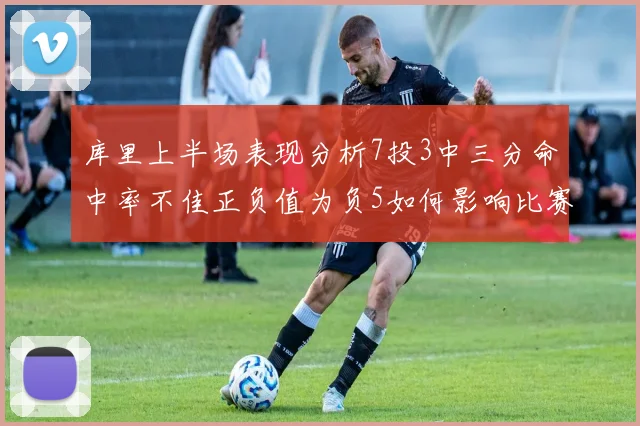 库里上半场表现分析7投3中三分命中率不佳正负值为负5如何影响比赛走势