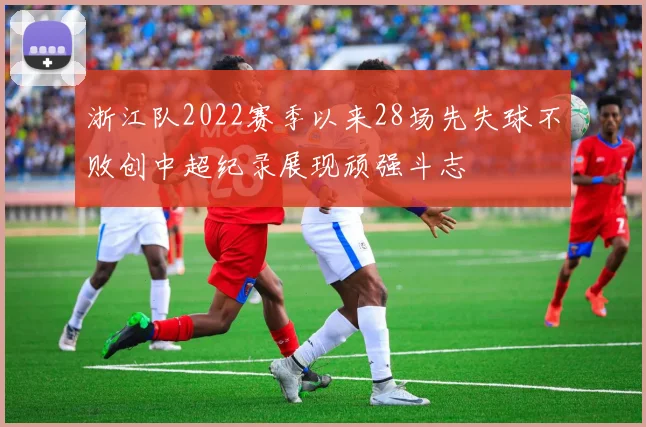 浙江队2022赛季以来28场先失球不败创中超纪录展现顽强斗志