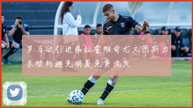 罗马欲引进弗拉霍维奇尤文图斯力求续约避免明夏免费流失