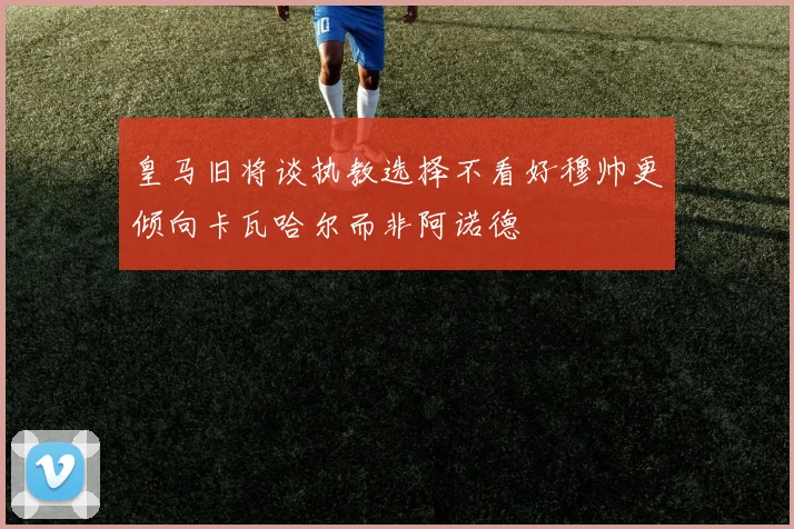 皇马旧将谈执教选择不看好穆帅更倾向卡瓦哈尔而非阿诺德