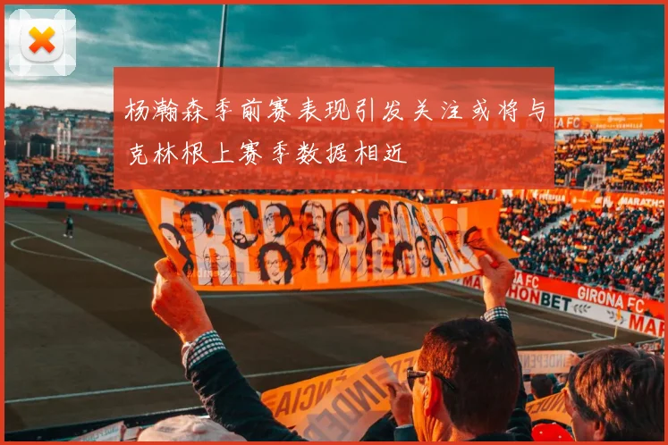 杨瀚森季前赛表现引发关注或将与克林根上赛季数据相近