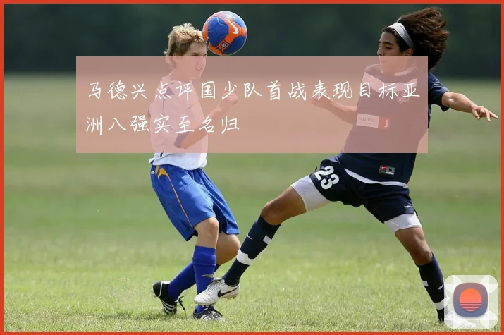 马德兴点评国少队首战表现目标亚洲八强实至名归