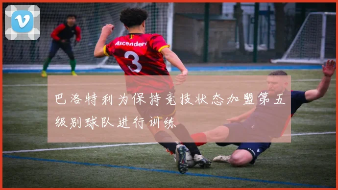巴洛特利为保持竞技状态加盟第五级别球队进行训练