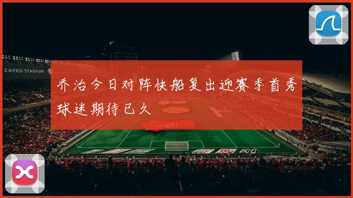 乔治今日对阵快船复出迎赛季首秀球迷期待已久