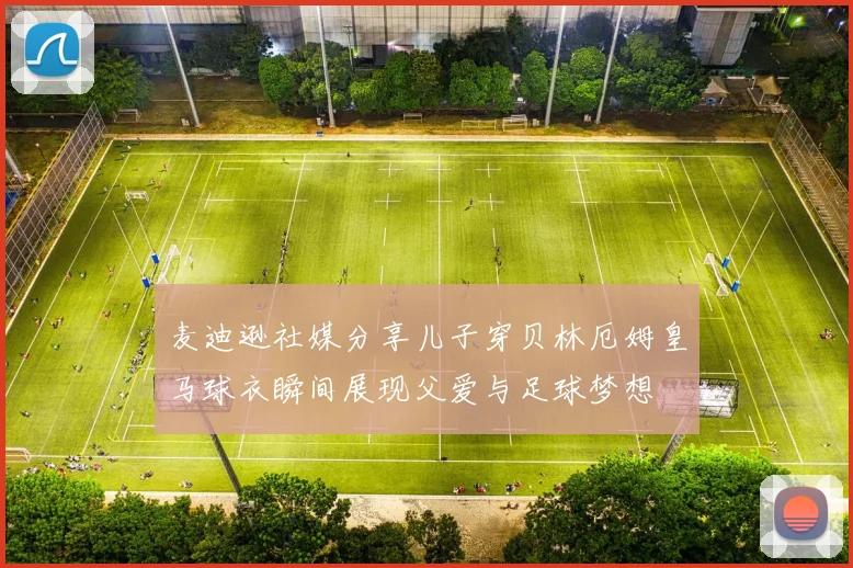 麦迪逊社媒分享儿子穿贝林厄姆皇马球衣瞬间展现父爱与足球梦想
