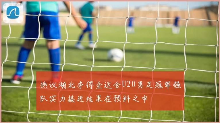 热议湖北夺得全运会U20男足冠军强队实力接近结果在预料之中
