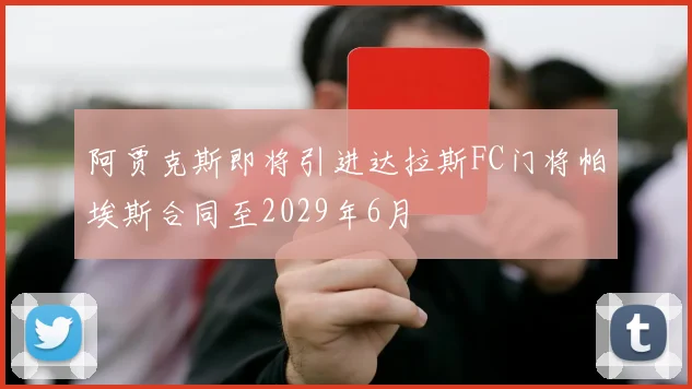 阿贾克斯即将引进达拉斯FC门将帕埃斯合同至2029年6月