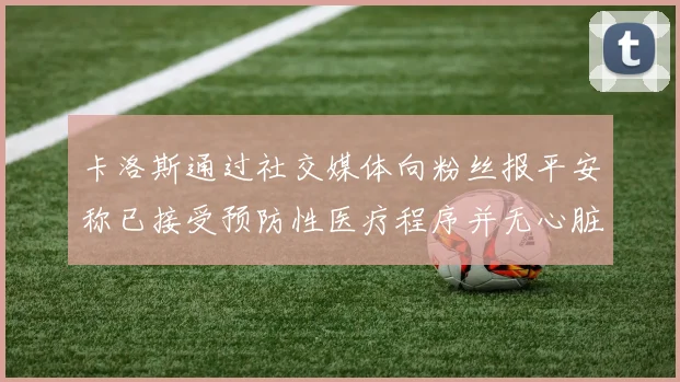 卡洛斯通过社交媒体向粉丝报平安称已接受预防性医疗程序并无心脏病发作