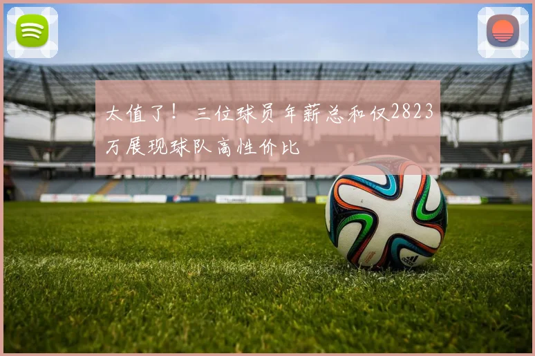 太值了！三位球员年薪总和仅2823万展现球队高性价比