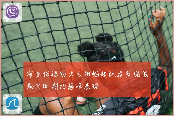 布克伤退助力太阳崛起狄龙重现俄勒冈时期的巅峰表现