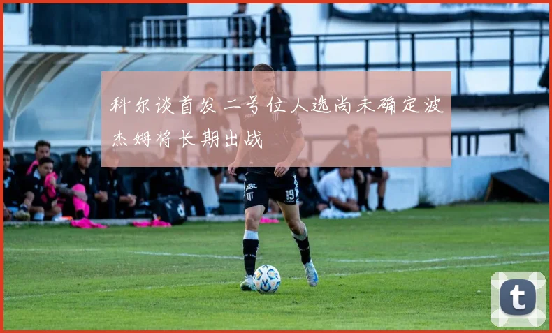 科尔谈首发二号位人选尚未确定波杰姆将长期出战